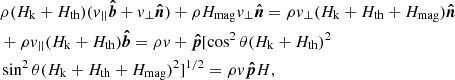 $$ \begin{aligned}&\rho (H_{\rm k} + H_{\rm th}) (v_{||} \boldsymbol{\hat{b}} + v_{\perp } \boldsymbol{\hat{n}}) + \rho H_{\rm mag} v_{\perp } \boldsymbol{\hat{n}} = \rho v_{\perp } (H_{\rm k} + H_{\rm th} + H_{\rm mag}) \boldsymbol{\hat{n}} \\&+ \rho v_{||} (H_{\rm k} + H_{\rm th}) \boldsymbol{\hat{b}} = \rho v +\boldsymbol{\hat{p}} [\cos ^2\theta (H_{\rm k} + H_{\rm th})^2 \\&\sin ^2\theta (H_{\rm k} + H_{\rm th} + H_{\rm mag})^2]^{1/2} = \rho v \boldsymbol{\hat{p}} H , \end{aligned} $$