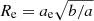 $ R_{\mathrm{e}} = a_{\mathrm{e}}\sqrt{b/a} $