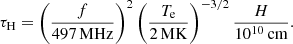 $$ \begin{aligned} \tau _{\rm H} = \left({f \over 497\, \mathrm{MHz}}\right)^2\left({T_{\rm e} \over 2 \, \mathrm{MK}}\right)^{-3/2}{H \over 10^{10} \, \mathrm{cm}}. \end{aligned} $$