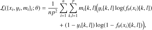 $\matrix{ {{\cal L}\left( {{{\left\{ {{x_i},y,{m_i},} \right\}}_i};\theta } \right) = {1 \over {n{p^2}}}\sum\limits_{i = 1}^n {\sum\limits_{k,l = 1}^p {{m_i}\left[ {k,l} \right]\left( {{y_i}\left[ {k,l} \right]} \right)\log \left( {{f_\theta }\left( {{x_i}} \right)\left[ {k,l} \right]} \right)} } } \hfill \cr {\quad \quad \quad \quad \quad \quad \quad \,\,\,\,\,\,\,\,\,\,\,\,\,\,\, + \left( {1 - {y_i}\left[ {k,l} \right]} \right)\log \left( {1 - {f_\theta }\left( {{x_i}} \right)\left[ {k,l} \right])} \right),} \hfill \cr } $