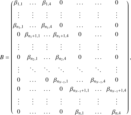 $B = \left( {\matrix{ {{\beta _{1,1}}} \hfill &amp; \ldots \hfill &amp; {{\beta _{1,4}}} \hfill &amp; 0 \hfill &amp; \ldots \hfill &amp; \ldots \hfill &amp; 0 \hfill \cr \vdots \hfill &amp; \vdots \hfill &amp; \vdots \hfill &amp; \vdots \hfill &amp; \vdots \hfill &amp; \vdots \hfill &amp; \vdots \hfill \cr {{\beta _n}{{_{_1,}}_1}} \hfill &amp; \ldots \hfill &amp; {{\beta _n}{{_{_1,}}_4}} \hfill &amp; 0 \hfill &amp; \ldots \hfill &amp; \ldots \hfill &amp; 0 \hfill \cr 0 \hfill &amp; {{\beta _{{n_1} + 1,1}}} \hfill &amp; \ldots \hfill &amp; {{\beta _{{n_1} + 1,4}}} \hfill &amp; 0 \hfill &amp; \ldots \hfill &amp; 0 \hfill \cr \vdots \hfill &amp; \vdots \hfill &amp; \vdots \hfill &amp; \vdots \hfill &amp; \vdots \hfill &amp; \vdots \hfill &amp; \vdots \hfill \cr 0 \hfill &amp; {{\beta _{{n_2},1}}} \hfill &amp; \ldots \hfill &amp; {{\beta _{{n_2},4}}} \hfill &amp; 0 \hfill &amp; \ldots \hfill &amp; 0 \hfill \cr \vdots \hfill &amp; \ddots \hfill &amp; \ddots \hfill &amp; \ddots \hfill &amp; \ddots \hfill &amp; \ddots \hfill &amp; \vdots \hfill \cr 0 \hfill &amp; \ldots \hfill &amp; 0 \hfill &amp; {{\beta _{{n_{N - 1}},1}}} \hfill &amp; \ldots \hfill &amp; {{\beta _{{n_{N - 1}},4}}} \hfill &amp; 0 \hfill \cr 0 \hfill &amp; \ldots \hfill &amp; \ldots \hfill &amp; 0 \hfill &amp; {{\beta _{{n_{N - 1}} + 1,1}}} \hfill &amp; \ldots \hfill &amp; {{\beta _{{n_{N - 1}} + 1,1}}} \hfill \cr \vdots \hfill &amp; \vdots \hfill &amp; \vdots \hfill &amp; \vdots \hfill &amp; \vdots \hfill &amp; \vdots \hfill &amp; \vdots \hfill \cr 0 \hfill &amp; \ldots \hfill &amp; \ldots \hfill &amp; 0 \hfill &amp; {{\beta _{n,1}}} \hfill &amp; \ldots \hfill &amp; {{\beta _{n,4}}} \hfill \cr } } \right),$