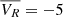 $ \overline{V_R}=-5\, $