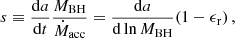 $$ \begin{aligned} s\equiv \frac{\mathrm{d}a}{\mathrm{d}t}\frac{M_{\rm BH}}{\dot{M}_{\rm acc}}=\frac{\mathrm{d}a}{\mathrm{d}\ln {M_{\rm BH}}}(1-\epsilon _{\rm r})\, , \end{aligned} $$