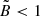 $ \tilde{B} < 1 $