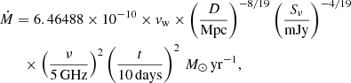 $$ \begin{aligned}&\dot{M}= 6.46488\times 10^{-10}\times { v}_{\rm w}\times \left(\frac{D}{\mathrm{Mpc}}\right)^{-8/19} \left(\frac{S_\nu }{\mathrm{mJy}}\right)^{-4/19}\nonumber \\&\qquad \times \left(\frac{\nu }{5\,\mathrm{GHz}}\right)^2\left(\frac{t}{10\,\mathrm{days}}\right)^2 \,{M}_\odot \,\mathrm{yr}^{-1}, \end{aligned} $$
