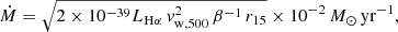 $$ \begin{aligned} \dot{M}= \sqrt{2\times 10^{-39} L_{\mathrm{H}\alpha }\, { v}_{\mathrm{w,500}}^2\,\beta ^{-1} \,r_{15}}\times 10^{-2} \,{M}_\odot \,\mathrm{yr}^{-1}, \end{aligned} $$
