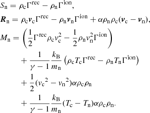 $$ \begin{aligned}&S_{\rm n} = \rho _{\rm c} \Gamma ^\mathrm{rec} - \rho _{\rm n}\Gamma ^\mathrm{ion},\nonumber \\&{\boldsymbol{R}}_{\rm n} = \rho _{\rm c} {\boldsymbol{v}}_{\rm c} \Gamma ^\mathrm{rec} - \rho _{\rm n} {\boldsymbol{v}}_{\rm n} \Gamma ^\mathrm{ion} + \alpha \rho _{\rm n} \rho _{\rm c} ({\boldsymbol{v}}_{\rm c} - {\boldsymbol{v}}_{\rm n}),\nonumber \\&M_{\rm n} = \left(\frac{1}{2} \Gamma ^\mathrm{rec} \rho _{\rm c} v_{\rm c}^2 - \frac{1}{2}\rho _{\rm n} v_{\rm n}^2 \Gamma ^\mathrm{ion}\right)\nonumber \\&\qquad \quad + \frac{1}{\gamma -1} \frac{k_{\rm B}}{m_{\rm n}} \left(\rho _{\rm c} T_{\rm c} \Gamma ^\mathrm{rec} - \rho _{\rm n} T_{\rm n} \Gamma ^\mathrm{ion}\right)\nonumber \\&\qquad \quad + \frac{1}{2} ({v_{\rm c}}^2 - {v_{\rm n}}^2) \alpha \rho _{\rm c} \rho _{\rm n} \nonumber \\&\qquad \quad + \frac{1}{\gamma -1} \frac{k_{\rm B}}{m_{\rm n}}(T_{\rm c} - T_{\rm n})\alpha \rho _{\rm c} \rho _{\rm n}. \end{aligned} $$