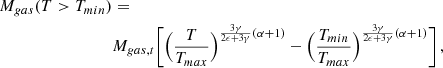 $$ \begin{aligned} M_{gas}(T>T_{min})&= \nonumber \\&M_{gas,t} \Biggl [ \Bigl ({T \over T_{max}}\Bigr )^{{3\gamma \over 2\epsilon + 3\gamma } (\alpha +1)} - \Bigl ({T_{min} \over T_{max}}\Bigr )^{{3\gamma \over 2\epsilon + 3\gamma } (\alpha +1)} \Biggr ] \, , \end{aligned} $$