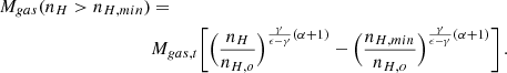 $$ \begin{aligned} M_{gas}(n_{H}>n_{H,min})&= \nonumber \\&M_{gas,t} \Biggl [ \Bigl ({n_{H} \over n_{H,o}}\Bigr )^{{\gamma \over \epsilon - \gamma } (\alpha +1)} - \Bigl ({n_{H,min} \over n_{H,o}}\Bigr )^{{\gamma \over \epsilon - \gamma } (\alpha +1)} \Biggr ] \, . \end{aligned} $$