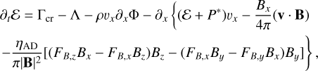 $ \matrix{{{\partial _t}\varepsilon = {{\rm \Gamma} _{{\rm{cr}}}} - \wedge - \rho {\upsilon _x}{\partial _x}{\rm \Phi} - {\partial _x}\left\{ {\left( {\varepsilon + {{\bf{P}}^ * }} \right){\upsilon _x} - {{{{\bf{B}}_x}} \over {4\pi }}\left( {{\bf{V}}{\bf{B}}} \right)} \right.} \cr { - {{{\eta _{{\rm{AD}}}}} \over {\pi {{\left| {\bf{B}} \right|}^2}}}\left. {\left[ {\left( {{F_{B,z}}{B_x} - {F_{B,x}}{B_z}} \right){B_z} - \left( {{F_{B,x}}{B_y} - {F_{B,y}}{B_x}} \right){B_y}} \right]} \right\},} \cr } $