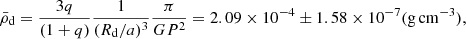 $$ \begin{aligned} \bar{\rho }_{\rm d}= \frac{3q}{(1+q)}\frac{1}{(R_{\mathrm{d}}/a)^{3}}\frac{\pi }{G P^{2}}=2.09\times 10^{-4} \pm 1.58 \times 10^{-7} \mathrm{(g\,cm^{-3})}, \end{aligned} $$