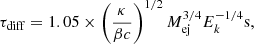 $$ \begin{aligned} \tau _{\rm diff} = 1.05 \times \left(\dfrac{\kappa }{\beta c}\right)^{1/2}{M}_{\rm ej}^{3/4}{E}_{k}^{-1/4} \mathrm{s}, \end{aligned} $$