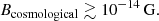 $$ \begin{aligned} B_{\mathrm{cosmological} } \gtrsim 10^{-14}\,\mathrm{G.} \end{aligned} $$