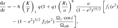 $$ \begin{aligned} \dfrac{\mathrm{d}a}{\mathrm{d}t} =&-6 \, \left(\dfrac{K}{T}\right)_1 \, q (1 + q) \, \left(\dfrac{R_1}{a}\right)^8 \, \dfrac{a}{(1 - e^2)^{15/2}} \, \Bigg [f_1(e^2)\nonumber \\&- (1 - e^2)^{3/2} \, f_2(e^2) \, \dfrac{\Omega _1 \, \cos i}{\Omega _{\rm orb}} \Bigg ], \end{aligned} $$