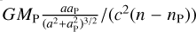 $G{M_{\rm{P}}}{{a{a_{\rm{P}}}} \over {{{\left( {{a^2} + a_{\rm{P}}^2} \right)}^{3/2}}}}/\left( {{c^2}\left( {n - {n_{\rm{P}}}} \right)} \right)$