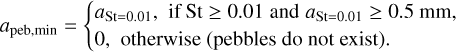 ${a_{{\rm{peb,}}\min }} = \left\{ {\matrix{ {{a_{{\rm{St}} = 0.01,}}\quad {\rm{if}}\,{\rm{St}} \ge {\rm{0}}{\rm{.01}}\;\;{\rm{and}}\,\,{a_{{\rm{St = 0}}{\rm{.01}}}} \ge 0.5{\rm{mm,}}} \hfill \cr {0,\quad {\rm{otherwise}}\left( {{\rm{pebbles}}\,\,{\rm{do}}\,\,{\rm{not}}\,\,{\rm{exist}}} \right).} \hfill \cr } } \right.$