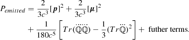 $$ \begin{aligned} P_{emitted}&=\frac{2}{3c^3}[{\boldsymbol{p}}]^2+\frac{2}{3c^3}[{\boldsymbol{\mu }}]^2\\ \nonumber&+\frac{1}{180c^5}\left[Tr(\dddot{\mathbb{Q} }\dddot{\mathbb{Q} })-\frac{1}{3}(Tr\dddot{\mathbb{Q} })^2\right]+\text{ futher} \text{ terms}. \end{aligned} $$