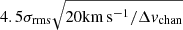 $ 4.5 \sigma_{\mathrm{rms}} \sqrt{20 \mathrm{km\,s^{-1}}/\Delta v_{\mathrm{chan}}} $
