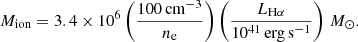 $$ \begin{aligned} M_{\rm ion} = 3.4 \times 10^6 \left(\frac{100\,\mathrm{cm}^{-3}}{n_{\rm e}}\right) \left(\frac{L_{\mathrm{H}\alpha }}{10^{41}\,\mathrm{erg\,s}^{-1}}\right)\,M_{\odot }. \end{aligned} $$
