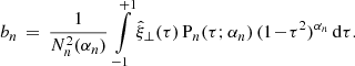 $$ \begin{aligned} b_n \,=\, \frac{1}{N_n^2(\alpha _n)}\, \int \limits _{-1}^{+1}\hat{\xi }_\perp (\tau )\,\mathrm{P} _n(\tau ;\alpha _n)\,(1\!-\!\tau ^2)^{\alpha _n}\,\mathrm{d} \tau . \end{aligned} $$