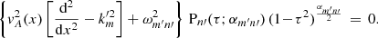 $$ \begin{aligned} \left\{ { v}_A^2(x)\left[\frac{\mathrm{d} ^2}{\mathrm{d} x^2} - k_{m}^{\prime 2} \right] + \omega _{m^\prime n\prime }^2\right\} \, \mathrm{P} _{n\prime }(\tau ;\alpha _{m^\prime n\prime })\,(1\!-\!\tau ^2)^{\frac{\alpha _{m^\prime n\prime }}{2}} \,=\, 0. \end{aligned} $$