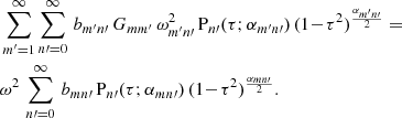 $$ \begin{aligned}&\sum _{{m^\prime }=1}^\infty \sum _{n\prime =0}^\infty \,b_{m^\prime n\prime }\,G_{mm^\prime }\,\omega _{m^\prime n\prime }^2\, \mathrm{P} _{n\prime }(\tau ;\alpha _{m^\prime n\prime })\,(1\!-\!\tau ^2)^{\frac{\alpha _{m^\prime n\prime }}{2}}\ {=} \nonumber \\&\omega ^2 \,\sum _{n\prime =0}^\infty \,b_{mn\prime }\, \mathrm{P} _{n\prime }(\tau ;\alpha _{mn\prime })\,(1\!-\!\tau ^2)^{\frac{\alpha _{mn\prime }}{2}}. \end{aligned} $$