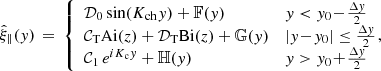 $$ \begin{aligned} \hat{\xi }_\parallel ({ y}) \,=\, \left\{ \begin{array}{ll} \mathcal{D} _0 \sin (K_{\rm ch}{ y}) + \mathbb{F} ({ y})&{ y} < { y}_0 \!-\! \frac{\Delta { y}}{2} \\ \mathcal{C} _{\rm T} \mathrm{Ai} (z) + \mathcal{D} _{\rm T} \mathrm{Bi} (z) + \mathbb{G} ({ y})&|{ y}\!-\!{ y}_0| \le \frac{\Delta { y}}{2} \\ \mathcal{C} _1\,e^{iK_{\rm c}{ y}} + \mathbb{H} ({ y})&{ y} > { y}_0 \!+\! \frac{\Delta { y}}{2} \end{array} \right.\!\!\!\! , \end{aligned} $$