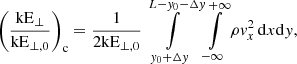 $$ \begin{aligned} \left(\frac{\mathrm{kE} _\perp }{\mathrm{kE} _{\perp ,0}}\right)_{\rm c}&= \frac{1}{2\mathrm{kE} _{\perp ,0}} \int \limits _{{ y}_0+\Delta { y}}^{L-{ y}_0-\Delta { y}}\int \limits _{-\infty }^{+\infty } \rho { v}_x^2\,\mathrm{d} x\mathrm{d} { y} ,\end{aligned} $$