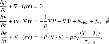 $ \matrix{ {{{\partial \rho } \over {\partial t}} + \nabla \cdot \left( {\rho {\bf{v}}} \right) = 0} \hfill \cr {{{\partial {\bf{v}}} \over {\partial t}} + \left( {{\bf{v}} \cdot \nabla } \right){\bf{v}} = - {1 \over \rho }\nabla P - \nabla {\rm{\Phi + }}{{\rm{S}}_{{\rm{visc}}}} + {f_{{\rm{wind}}}}\hat \phi } \hfill \cr {{{\partial e} \over {\partial t}} + \nabla \cdot \left( {e{\bf{v}}} \right) = - P\left( {\nabla \cdot {\bf{v}}} \right) - \rho c{\rm{v}}{{\left( {T - T{ &amp; _{\rm{i}}}} \right)} \over {{\tau _{{\rm{cool}}}}}},} \hfill \cr } $
