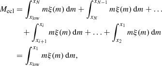 $$ \begin{aligned} M_{\rm ecl}&= \int _{x_{\rm low}}^{x_{N}}m\xi (m)\,\mathrm{d}m + \int _{x_{N}}^{x_{N-1}}m\xi (m)\,\mathrm{d}m + \ldots \nonumber \\&\ \ \ \,+ \int _{x_{i+1}}^{x_i}m\xi (m)\,\mathrm{d}m + \ldots + \int _{x_2}^{x_1}m\xi (m)\,\mathrm{d}m\nonumber \\&=\int _{x_{\rm low}}^{x_{1}}m\xi (m)\,\mathrm{d}m, \end{aligned} $$