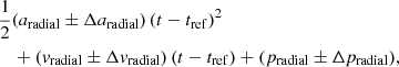 $$ \begin{aligned}&\frac{1}{2}(a_{\mathrm{radial} } \pm \Delta a_{\mathrm{radial} })\,(t-t_{\rm ref})^2 \nonumber \\&\quad +({ v}_{\mathrm{radial} } \pm \Delta { v}_{\mathrm{radial} })\,(t-t_{\rm ref}) + (p_{\mathrm{radial} } \pm \Delta p_{\mathrm{radial} }), \end{aligned} $$