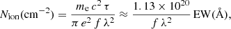 $$ \begin{aligned} N_{\rm ion} (\mathrm{cm}^{-2}) = \frac{m_{\rm e}\, c^2\, \tau }{\pi \, e^2\, f\, \lambda ^2} \approx \frac{1.13 \times 10^{20}}{f\, \lambda ^2}\, \mathrm{EW}({\AA }), \end{aligned} $$