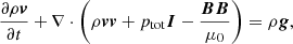 $$ \begin{aligned}&\frac{\partial \rho {\boldsymbol{v}}}{\partial t} + \nabla \cdot \left(\rho {\boldsymbol{vv}} + p_{\rm tot}{\boldsymbol{I}} - \frac{{\boldsymbol{BB}}}{\mu _0}\right) = \rho {\boldsymbol{g}}, \end{aligned} $$