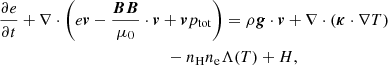 $$ \begin{aligned}&\frac{\partial e}{\partial t} + \nabla \cdot \left(e{\boldsymbol{v}} - \frac{{\boldsymbol{BB}}}{\mu _0} \cdot {\boldsymbol{v}} + {\boldsymbol{v}}p_{\rm tot}\right) = \rho {\boldsymbol{g}} \cdot {\boldsymbol{v}} + \nabla \cdot ({\boldsymbol{\kappa }} \cdot \nabla T)\nonumber \\&\qquad \qquad \qquad \qquad \qquad \qquad \quad -n_{\rm H} n_{\rm e}\Lambda (T) + H, \end{aligned} $$