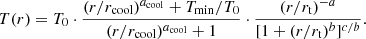 $$ \begin{aligned} T(r)=T_0 \cdot \frac{(r/r_{\rm cool})^{a_{\rm cool}}+T_{\rm min}/T_0}{(r/r_{\rm cool})^{a_{\rm cool}}+1} \cdot \frac{(r/r_{\rm t})^{-a}}{[1+(r/r_{\rm t})^b]^{c/b}}. \end{aligned} $$