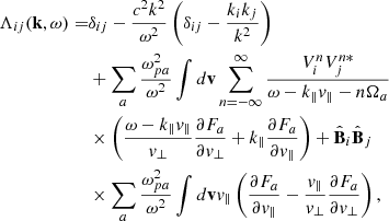 $$ \begin{aligned} \Lambda _{ij}(\mathbf k ,\omega )=&\delta _{ij}-\frac{c^2k^2}{\omega ^2}\left(\delta _{ij}-\frac{k_ik_j}{k^2}\right)\nonumber \\&+\sum _a\frac{\omega _{pa}^2}{\omega ^2}\int d\mathbf v \sum _{n=-\infty }^\infty \frac{V_i^nV_{j}^{n*}}{\omega -k_\parallel { v}_\parallel -n\Omega _a}\nonumber \\&\times \left(\frac{\omega -k_\parallel { v}_\parallel }{{ v}_\perp }\frac{\partial F_a}{\partial { v}_\perp }+k_\parallel \frac{\partial F_a}{\partial { v}_\parallel }\right)+\hat{\mathbf{B }}_i\hat{\mathbf{B }}_j\nonumber \\&\times \sum _a\frac{\omega _{pa}^2}{\omega ^2} \int d\mathbf v { v}_\parallel \left(\frac{\partial F_a}{\partial { v}_\parallel }-\frac{{ v}_\parallel }{{ v}_\perp }\frac{\partial F_a}{\partial { v}_\perp }\right), \end{aligned} $$