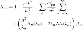 $$ \begin{aligned} \Lambda _{22}&= 1-\frac{c^2k^2}{\omega ^2} +\sum _a\frac{\omega _{pa}^2}{\omega ^2} \sum _{n=-\infty }^\infty \nonumber \\&\quad \times \left(\frac{n^2}{\lambda _a}\Lambda _n(\lambda _a) -2\lambda _a\Lambda \prime _n(\lambda _a)\right)\mathcal{A} _n,\end{aligned} $$