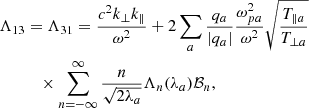 $$ \begin{aligned} \Lambda _{13}&= \Lambda _{31} = \frac{c^2k_\perp k_\parallel }{\omega ^2} +2\sum _a\frac{q_a}{|q_a|}\frac{\omega _{pa}^2}{\omega ^2} \sqrt{\frac{T_{\parallel a}}{T_{\perp a}}}\nonumber \\&\quad \times \sum _{n=-\infty }^\infty \frac{n}{\sqrt{2\lambda _a}} \Lambda _n(\lambda _a)\mathcal{B} _n,\end{aligned} $$