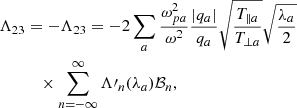 $$ \begin{aligned} \Lambda _{23}&= - \Lambda _{23} = -2\sum _a\frac{\omega _{pa}^2}{\omega ^2}\frac{|q_a|}{q_a} \sqrt{\frac{T_{\parallel a}}{T_{\perp a}}} \sqrt{\frac{\lambda _a}{2}}\nonumber \\&\quad \times \sum _{n=-\infty }^\infty \Lambda \prime _n(\lambda _a) \mathcal{B} _n,\end{aligned} $$