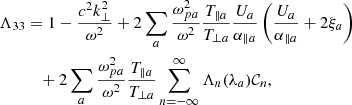 $$ \begin{aligned} \Lambda _{33}&= 1-\frac{c^2k_\perp ^2}{\omega ^2} +2\sum _a\frac{\omega _{pa}^2}{\omega ^2} \frac{T_{\parallel a}}{T_{\perp a}} \frac{U_a}{\alpha _{\parallel a}} \left(\frac{U_a}{\alpha _{\parallel a}}+2\xi _a\right)\nonumber \\&\quad +2\sum _a\frac{\omega _{pa}^2}{\omega ^2} \frac{T_{\parallel a}}{T_{\perp a}} \sum _{n=-\infty }^\infty \Lambda _n(\lambda _a)\mathcal{C} _n, \end{aligned} $$