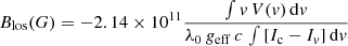 $$ \begin{aligned} B_{\mathrm{los} }(G) = -2.14 \times 10^{11} \frac{\int {v \, V(v) \, \mathrm{d}v}}{\lambda _{0} \, g_{\mathrm{eff} } \, c \, \int {[I_{\rm c} - I_{v}] \, \mathrm{d}v}} \end{aligned} $$