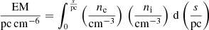 $$ \begin{aligned} \frac{\mathrm{EM}}{\mathrm{pc\,cm^{-6}}}=\int _0^\frac{s}{\mathrm{pc}}\left(\frac{n_{\rm e}}{\mathrm{cm^{-3}}}\right)\,\left(\frac{n_{\rm i}}{\mathrm{cm^{-3}}}\right)\,\mathrm{d}\left(\frac{s}{\mathrm{pc}}\right) \end{aligned} $$