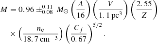 $$ \begin{aligned} M&= 0.96 \pm ^{0.11} _{0.08}\,M_\odot \left(\frac{A}{16}\right)\left(\frac{V}{\mathrm{1.1\,pc^3}}\right)\left(\frac{2.55}{Z}\right)\nonumber \\&\times \left(\frac{n_{\rm e}}{\mathrm{18.7\,cm^{-3}}}\right)\left(\frac{C_f}{0.67}\right)^{5/2}. \end{aligned} $$