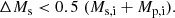 $$ \begin{aligned} \Delta M_{\rm s} < 0.5\;(M_{\rm s,i}+M_{\rm p,i}). \end{aligned} $$