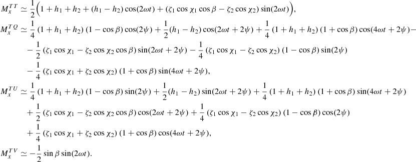 $$ \begin{aligned} \begin{aligned} M^{TT}_{x}&\simeq \frac{1}{2} \Big (1+h_1+h_2+(h_1-h_2)\cos (2\omega t) +\left(\zeta _1 \cos \chi _1 \cos \beta -\zeta _2 \cos \chi _2 \right)\sin (2\omega t) \Big ) , \\ M^{TQ}_{x}&\simeq \frac{1}{4} \left(1+h_1+h_2\right)\left(1-\cos \beta \right) \cos (2\psi ) + \frac{1}{2} (h_1-h_2)\cos (2\omega t+2\psi ) + \frac{1}{4} \left(1+h_1+h_2 \right) \left(1+\cos \beta \right)\cos (4\omega t + 2\psi )-\\&\quad -\frac{1}{2} \left(\zeta _1 \cos \chi _1-\zeta _2 \cos \chi _2 \cos \beta \right)\sin (2\omega t + 2 \psi ) -\frac{1}{4} \left(\zeta _1 \cos \chi _1-\zeta _2 \cos \chi _2 \right) (1-\cos \beta )\sin (2 \psi ) \\&\quad -\frac{1}{4}\left(\zeta _1 \cos \chi _1 +\zeta _2 \cos \chi _2 \right) \left(1+\cos \beta \right)\sin (4\omega t + 2 \psi ) , \\ M^{TU}_{x}&\simeq \frac{1}{4} \left( 1 + h_1 + h_2\right) \left(1-\cos \beta \right) \sin (2\psi ) +\frac{1}{2} (h_1-h_2)\sin (2\omega t + 2\psi ) + \frac{1}{4}\left(1+h_1+h_2 \right) \left(1+\cos \beta \right)\sin (4\omega t+ 2 \psi )\\&\quad +\frac{1}{2} \left(\zeta _1 \cos \chi _1 -\zeta _2 \cos \chi _2 \cos \beta \right)\cos (2\omega t+2\psi ) + \frac{1}{4}\left(\zeta _1 \cos \chi _1-\zeta _2 \cos \chi _2\right) \left(1-\cos \beta \right) \cos (2\psi ) \\&\quad + \frac{1}{4} \left(\zeta _1 \cos \chi _1 +\zeta _2 \cos \chi _2\right) \left(1+\cos \beta \right)\cos (4\omega t+2\psi ) , \\ M^{TV}_{x}&\simeq -\frac{1}{2} \sin \beta \sin (2 \omega t). \end{aligned} \end{aligned} $$
