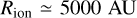 ${R_{{\rm{ion}}}} \simeq 5000\,{\rm{AU}}$