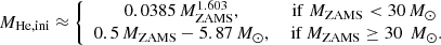 $$ \begin{aligned} {M}_{\mathrm{He,ini} }&\approx \left\{ \begin{array}{cc} 0.0385 \, {M}_{\mathrm{ZAMS} }^{1.603},&\mathrm{if} \ {M}_{\mathrm{ZAMS} } < 30 \,{M}_\odot \\ 0.5 \,{M}_{\mathrm{ZAMS} } - 5.87 \,{M}_\odot ,&\text{ if} \ {M}_{\mathrm{ZAMS} } \ge 30\ {\,{M}_\odot }. \\ \end{array} \right. \end{aligned} $$