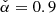 $ \check{\alpha}=0.9 $