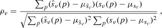 $$ \begin{aligned} \rho _{\nu } = \frac{\sum _{p}(\hat{s}_{\nu }(p)- \mu _{\hat{s}_{\nu }})(s_{\nu }(p)- \mu _{s_{\nu }})}{\sqrt{\sum _{p}(\hat{s}_{\nu }(p)- \mu _{\hat{s}_{\nu }})^{2}\sum _{p}(s_{\nu }(p)- \mu _{s_{\nu }})^{2}}} \ , \end{aligned} $$