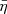 $ \bar{\eta} $